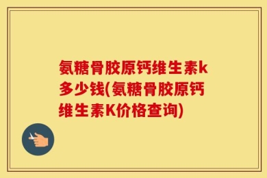 氨糖骨胶原钙维生素k多少钱(氨糖骨胶原钙维生素K价格查询)