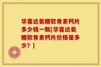 华喜达氨糖软骨素钙片多少钱一瓶(华喜达氨糖软骨素钙片价格是多少？)