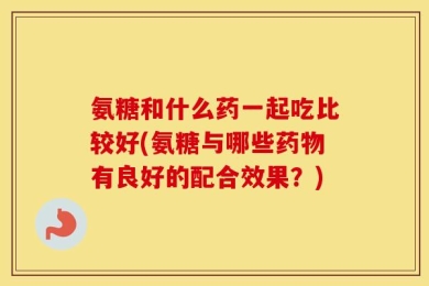 氨糖和什么药一起吃比较好(氨糖与哪些药物有良好的配合效果？)