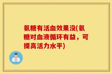 氨糖有活血效果没(氨糖对血液循环有益，可提高活力水平)