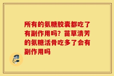 所有的氨糖胶囊都吃了有副作用吗？苗草清芳的氨糖活骨吃多了会有副作用吗