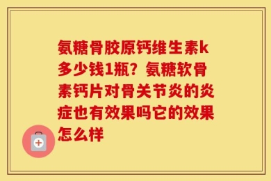 氨糖骨胶原钙维生素k多少钱1瓶？氨糖软骨素钙片对骨关节炎的炎症也有效果吗它的效果怎么样