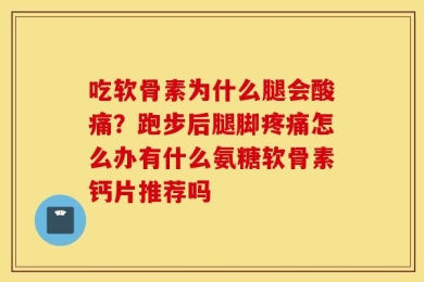 吃软骨素为什么腿会酸痛？跑步后腿脚疼痛怎么办有什么氨糖软骨素钙片推荐吗