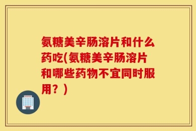 氨糖美辛肠溶片和什么药吃(氨糖美辛肠溶片和哪些药物不宜同时服用？)