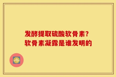 发酵提取硫酸软骨素？软骨素凝露是谁发明的