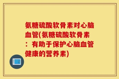 氨糖硫酸软骨素对心脑血管(氨糖硫酸软骨素：有助于保护心脑血管健康的营养素)