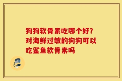 狗狗软骨素吃哪个好？对海鲜过敏的狗狗可以吃鲨鱼软骨素吗