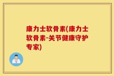 康力士软骨素(康力士软骨素-关节健康守护专家)