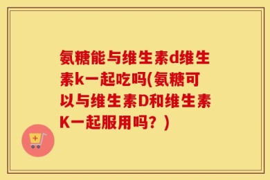 氨糖能与维生素d维生素k一起吃吗(氨糖可以与维生素D和维生素K一起服用吗？)