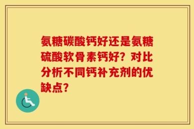 氨糖碳酸钙好还是氨糖硫酸软骨素钙好？对比分析不同钙补充剂的优缺点？