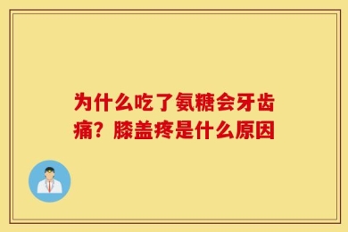 为什么吃了氨糖会牙齿痛？膝盖疼是什么原因