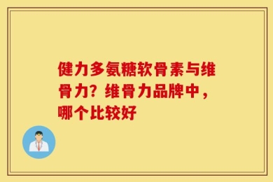 健力多氨糖软骨素与维骨力？维骨力品牌中，哪个比较好