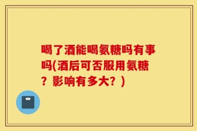喝了酒能喝氨糖吗有事吗(酒后可否服用氨糖？影响有多大？)