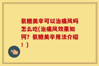 氨糖美辛可以治痛风吗怎么吃(治痛风效果如何？氨糖美辛用法介绍！)