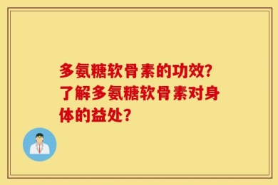 多氨糖软骨素的功效？了解多氨糖软骨素对身体的益处？