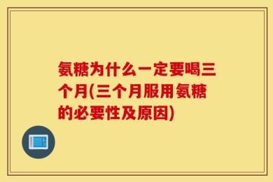 氨糖为什么一定要喝三个月(三个月服用氨糖的必要性及原因)
