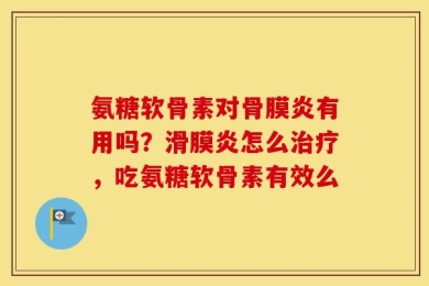 氨糖软骨素对骨膜炎有用吗？滑膜炎怎么治疗，吃氨糖软骨素有效么