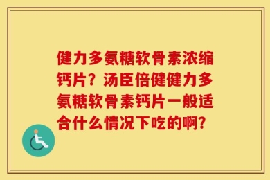 健力多氨糖软骨素浓缩钙片？汤臣倍健健力多氨糖软骨素钙片一般适合什么情况下吃的啊？