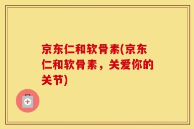 京东仁和软骨素(京东仁和软骨素，关爱你的关节)