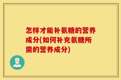 怎样才能补氨糖的营养成分(如何补充氨糖所需的营养成分)