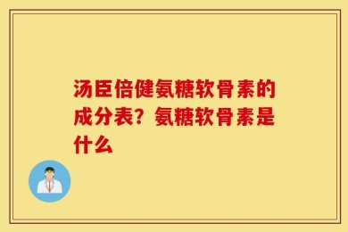汤臣倍健氨糖软骨素的成分表？氨糖软骨素是什么
