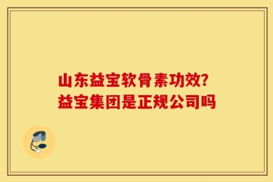 山东益宝软骨素功效？益宝集团是正规公司吗