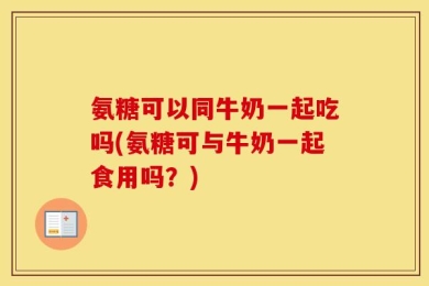 氨糖可以同牛奶一起吃吗(氨糖可与牛奶一起食用吗？)