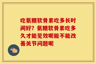 吃氨糖软骨素吃多长时间好？氨糖软骨素吃多久才能见效呢能不能改善关节问题呢