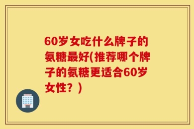 60岁女吃什么牌子的氨糖最好(推荐哪个牌子的氨糖更适合60岁女性？)