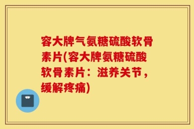 容大牌气氨糖硫酸软骨素片(容大牌氨糖硫酸软骨素片：滋养关节，缓解疼痛)