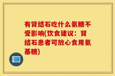 有肾结石吃什么氨糖不受影响(饮食建议：肾结石患者可放心食用氨基糖)
