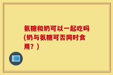 氨糖和奶可以一起吃吗(奶与氨糖可否同时食用？)
