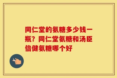 同仁堂的氨糖多少钱一瓶？同仁堂氨糖和汤臣倍健氨糖哪个好