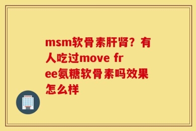 msm软骨素肝肾？有人吃过move free氨糖软骨素吗效果怎么样