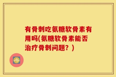 有骨刺吃氨糖软骨素有用吗(氨糖软骨素能否治疗骨刺问题？)