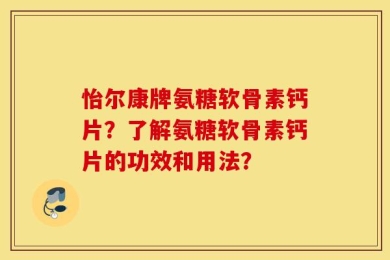 怡尔康牌氨糖软骨素钙片？了解氨糖软骨素钙片的功效和用法？