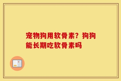 宠物狗用软骨素？狗狗能长期吃软骨素吗