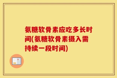 氨糖软骨素应吃多长时间(氨糖软骨素摄入需持续一段时间)