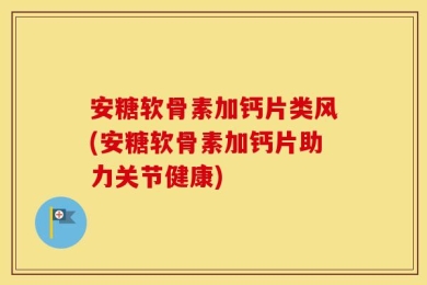 安糖软骨素加钙片类风(安糖软骨素加钙片助力关节健康)