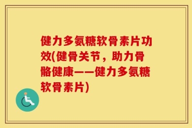 健力多氨糖软骨素片功效(健骨关节，助力骨骼健康——健力多氨糖软骨素片)