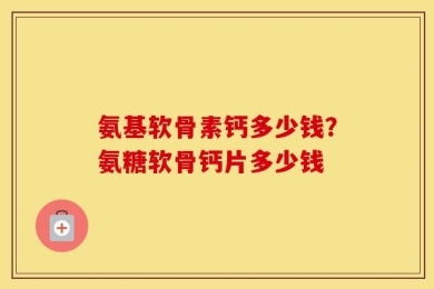 氨基软骨素钙多少钱？氨糖软骨钙片多少钱