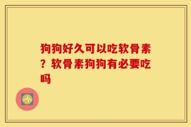 狗狗好久可以吃软骨素？软骨素狗狗有必要吃吗