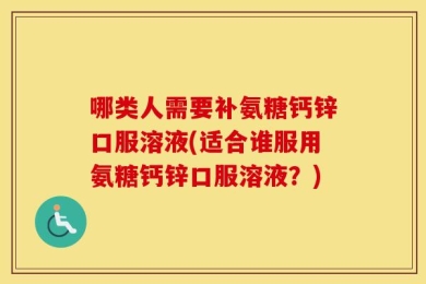 哪类人需要补氨糖钙锌口服溶液(适合谁服用氨糖钙锌口服溶液？)