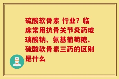 硫酸软骨素 行业？临床常用抗骨关节炎药玻璃酸钠、氨基葡萄糖、硫酸软骨素三药的区别是什么
