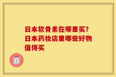 日本软骨素在哪里买？日本药妆店里哪些好物值得买