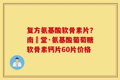复方氨基酸软骨素片？南雲堂·氨基酸葡萄糖软骨素钙片60片价格
