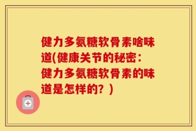 健力多氨糖软骨素啥味道(健康关节的秘密：健力多氨糖软骨素的味道是怎样的？)