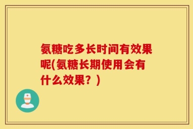 氨糖吃多长时间有效果呢(氨糖长期使用会有什么效果？)