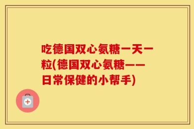 吃德国双心氨糖一天一粒(德国双心氨糖——日常保健的小帮手)