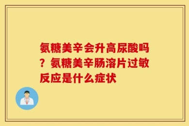 氨糖美辛会升高尿酸吗？氨糖美辛肠溶片过敏反应是什么症状
